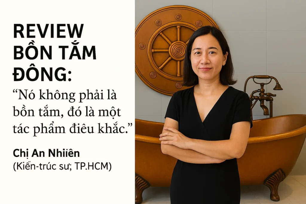 Review Bồn Tắm Đồng: Người Thật, Việc Thật Nói Gì Về Trải Nghiệm khi sử dụng Bồn tắm đồng 30 Chị An Nhiên - Kiến trúc sư, TP.HCM nói Nó không phải là bồn tắm, đó là một tác phẩm điêu khắc